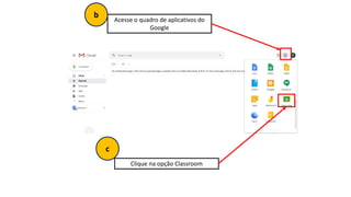 Acesse o quadro de aplicativos do
Google
Clique na opção Classroom
b
c
 