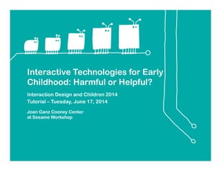 Interactive Technologies for Early
Childhood: Harmful or Helpful?
Interaction Design and Children 2014
Tutorial – Tuesday, June 17, 2014
Joan Ganz Cooney Center
at Sesame Workshop
 