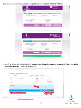Veja abaixo um exemplo para adicionar produtos no pedido do KIT BOAS VINDAS: 
•No final dessa tela, após visualizar o valor total do pedido somado ao valor do frete, que varia conforme a região. Clique em “AVANÇAR”. 
19 
xxxxxx 
xxxxxx 
*Valores meramente ilustrativos  