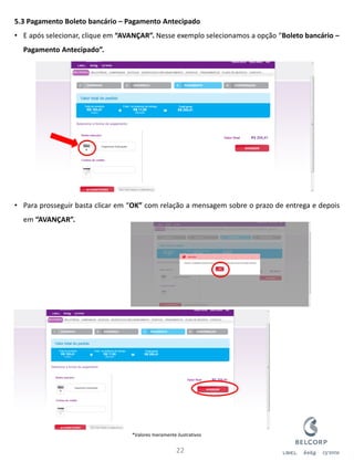 5.3 Pagamento Boleto bancário – Pagamento Antecipado 
•E após selecionar, clique em “AVANÇAR”. Nesse exemplo selecionamos a opção “Boleto bancário – Pagamento Antecipado”. 
•Para prosseguir basta clicar em “OK” com relação a mensagem sobre o prazo de entrega e depois em “AVANÇAR”. 
22 
*Valores meramente ilustrativos  