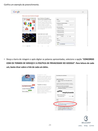 Confira um exemplo de preenchimento. 
•Desça a barra de rolagem e após digitar as palavras apresentadas, selecione a opção “CONCORDO COM OS TERMOS DE SERVIÇO E A POLÍTICA DE PRIVACIDADE DO GOOGLE”. Para leitura de cada um, basta clicar sobre o link de cada um deles. 
29  