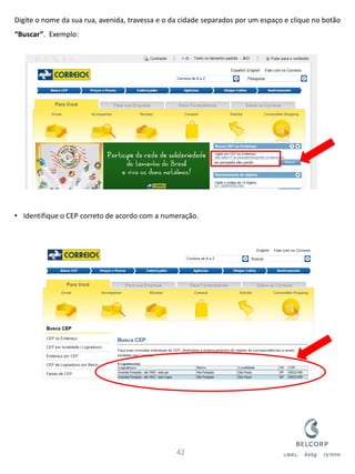 Digite o nome da sua rua, avenida, travessa e o da cidade separados por um espaço e clique no botão “Buscar”. Exemplo: 
•Identifique o CEP correto de acordo com a numeração. 
42  