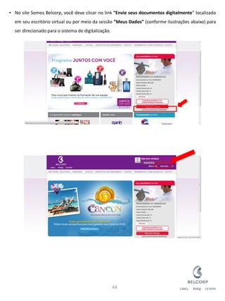 •No site Somos Belcorp, você deve clicar no link “Envie seus documentos digitalmente” localizado em seu escritório virtual ou por meio da sessão “Meus Dados” (conforme ilustrações abaixo) para ser direcionado para o sistema de digitalização. 
44 
xxxxxx  