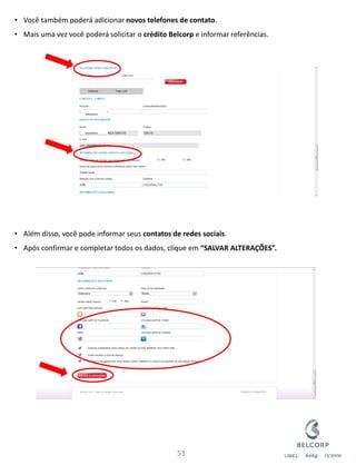 •Você também poderá adicionar novos telefones de contato. 
•Mais uma vez você poderá solicitar o crédito Belcorp e informar referências. 
•Além disso, você pode informar seus contatos de redes sociais. 
•Após confirmar e completar todos os dados, clique em “SALVAR ALTERAÇÕES”. 
53 
XXXXXXXXX 
XXXXXXXXX  