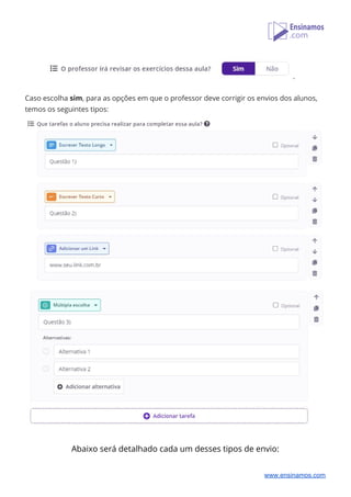  
. 
 
Caso escolha ​sim​, para as opções em que o professor deve corrigir os envios dos alunos, 
temos os seguintes tipos: 
 
 
 
Abaixo será detalhado cada um desses tipos de envio: 
 
www.ensinamos.com
 