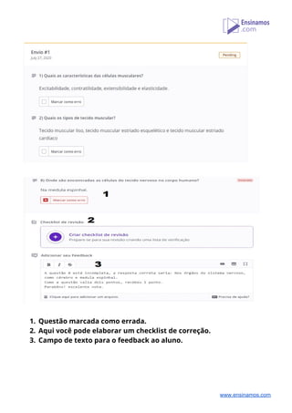  
 
 
 
1. Questão marcada como errada. 
2. Aqui você pode elaborar um checklist de correção. 
3. Campo de texto para o feedback ao aluno. 
www.ensinamos.com
 