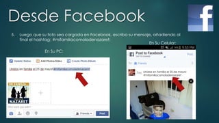 Desde Facebook
5. Luego que su foto sea cargada en Facebook, escriba su mensaje, añadiendo al
final el hashtag: #mifamiliacomoladenazaret:
En Su PC:
Unidos en familia el 25 de mayo!
#mifamiliacomoladenazaret
En Su Celular:
 