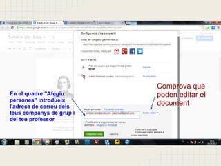 Comprova que
En el quadre "Afegiu      poden editar el
persones" introdueix
l'adreça de correu dels
                          document
teus companys de grup i
del teu professor
 