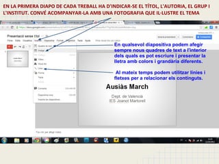 En qualsevol diapositiva podem afegir
sempre nous quadres de text a l'interior
dels quals es pot escriure i presentar la
lletra amb colors i grandària diferents.

 Al mateix temps podem utilitzar línies i
fletxes per a relacionar els continguts.
 