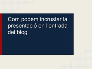 Com podem incrustar la
presentació en l'entrada
del blog
 
