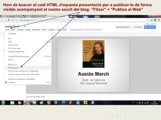 Hem de buscar el codi HTML d'aquesta presentació per a publicar-la de forma
visible acompanyant el nostre escrit del blog: "Fitxer" + "Publica al Web"
 