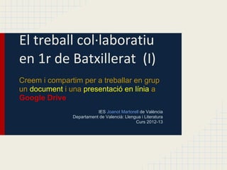 Creem i compartim per a treballar en grup
un document i una presentació en línia a
Google Drive
                          IES Joanot Martorell de València
               Departament de Valencià: Llengua i Literatura
                                             Curs 2012-13
 
