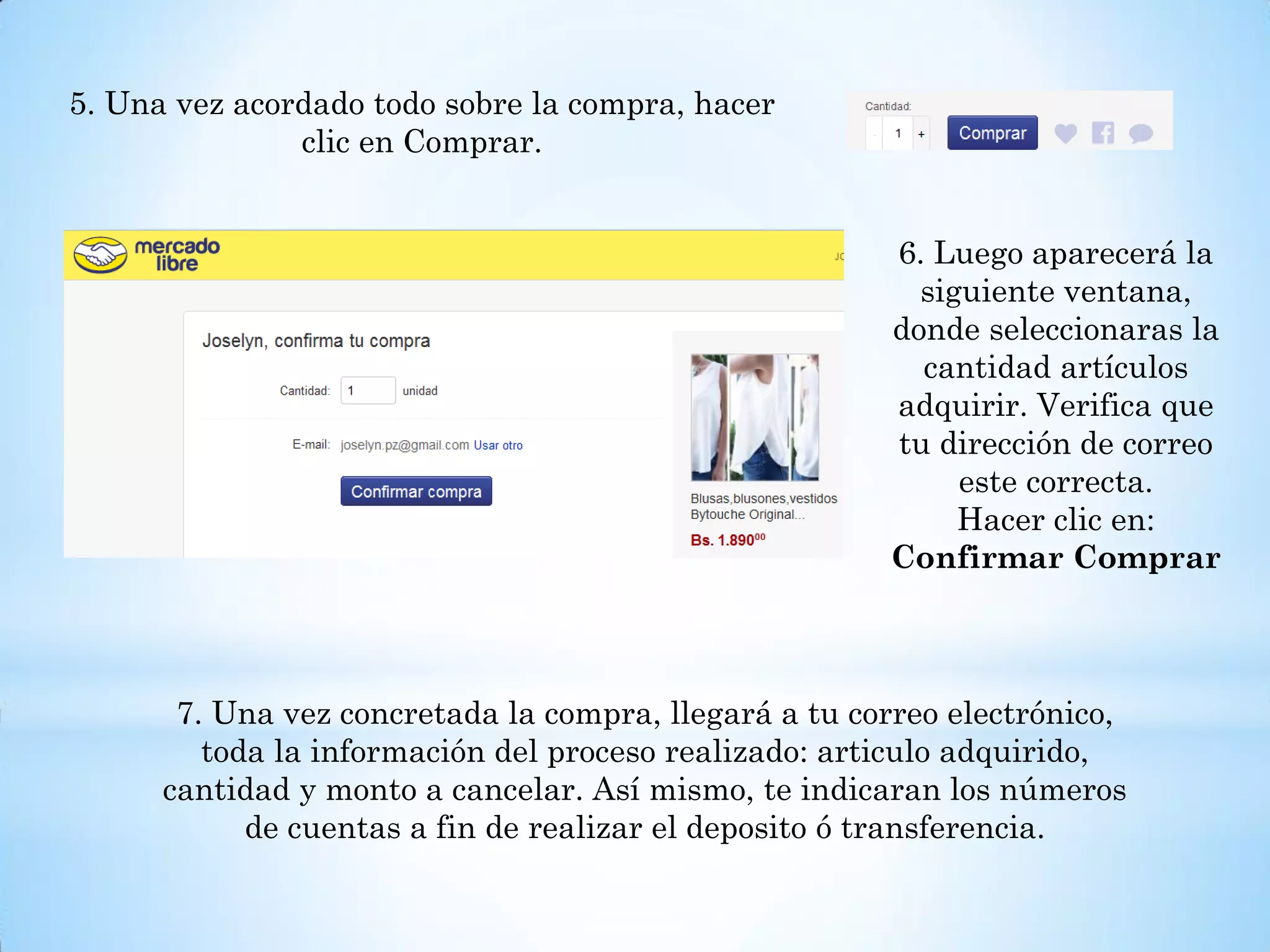 5. Una vez acordado todo sobre la compra, hacer
clic en Comprar.
6. Luego aparecerá la
siguiente ventana,
donde seleccionaras la
cantidad artículos
adquirir. Verifica que
tu dirección de correo
este correcta.
Hacer clic en:
Confirmar Comprar
7. Una vez concretada la compra, llegará a tu correo electrónico,
toda la información del proceso realizado: articulo adquirido,
cantidad y monto a cancelar. Así mismo, te indicaran los números
de cuentas a fin de realizar el deposito ó transferencia.
 