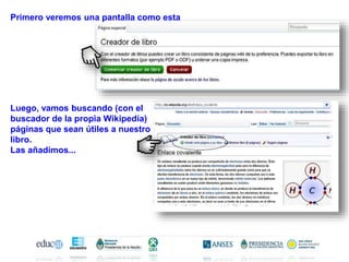 Primero veremos una pantalla como esta
Luego, vamos buscando (con el
buscador de la propia Wikipedia)
páginas que sean útiles a nuestro
libro.
Las añadimos...