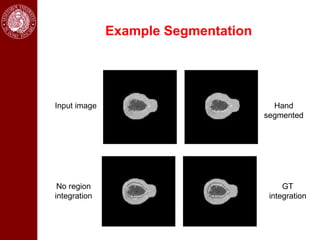 Example Segmentation




Input image                            Hand
                                     segmented




 No region                                GT
integration                           integration
 