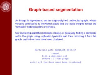 Graph-based segmentation




   Partition_into_dominant_sets(G)
               repeat
        find a dominant set
        remove it from graph
until all vertices have been clustered
 