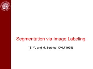 Segmentation via Image Labeling
     (S. Yu and M. Berthod; CVIU 1995)
 