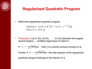 Regularized Quadratic Program


•   Define the regularized quadratic program




•   Proposition: Let λ1 (A), λ2 (A), . . . , λn (A) represent the largest,
    second largest,..., smallest eigenvalue of matrix A

    If                      then ft is a strictly concave function in Δ.

    Further, if                     the only solution of the regularized

    quadratic program belongs to the interior of Δ.
 