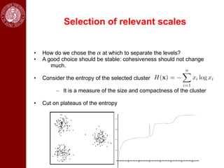 Selection of relevant scales


•   How do we chose the  at which to separate the levels?
•   A good choice should be stable: cohesiveness should not change
       much.

•   Consider the entropy of the selected cluster

         – It is a measure of the size and compactness of the cluster

•   Cut on plateaus of the entropy
 