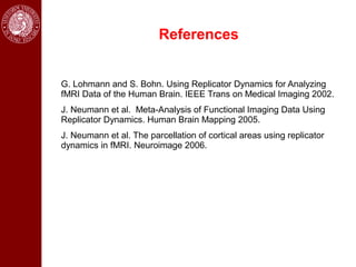 References


G. Lohmann and S. Bohn. Using Replicator Dynamics for Analyzing
fMRI Data of the Human Brain. IEEE Trans on Medical Imaging 2002.
J. Neumann et al. Meta-Analysis of Functional Imaging Data Using
Replicator Dynamics. Human Brain Mapping 2005.
J. Neumann et al. The parcellation of cortical areas using replicator
dynamics in fMRI. Neuroimage 2006.
 