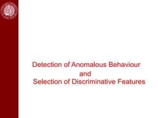 Detection of Anomalous Behaviour
               and
Selection of Discriminative Features
 