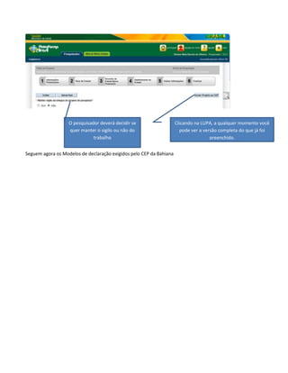 O pesquisador deverá decidir se
quer manter o sigilo ou não do
trabalho
Seguem agora os Modelos de declaração exigidos pelo CEP da Bahiana

Clicando na LUPA, a qualquer momento você
pode ver a versão completa do que já foi
preenchido.

 