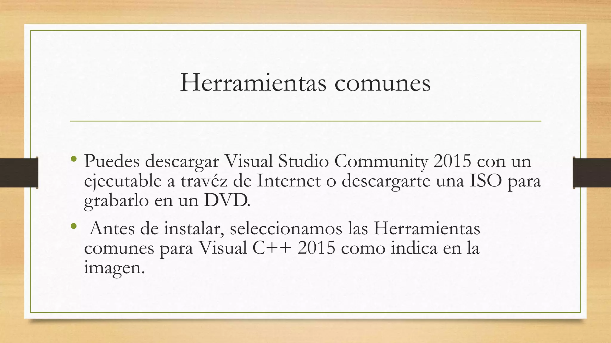 Herramientas comunes
• Puedes descargar Visual Studio Community 2015 con un
ejecutable a travéz de Internet o descargarte una ISO para
grabarlo en un DVD.
• Antes de instalar, seleccionamos las Herramientas
comunes para Visual C++ 2015 como indica en la
imagen.
 