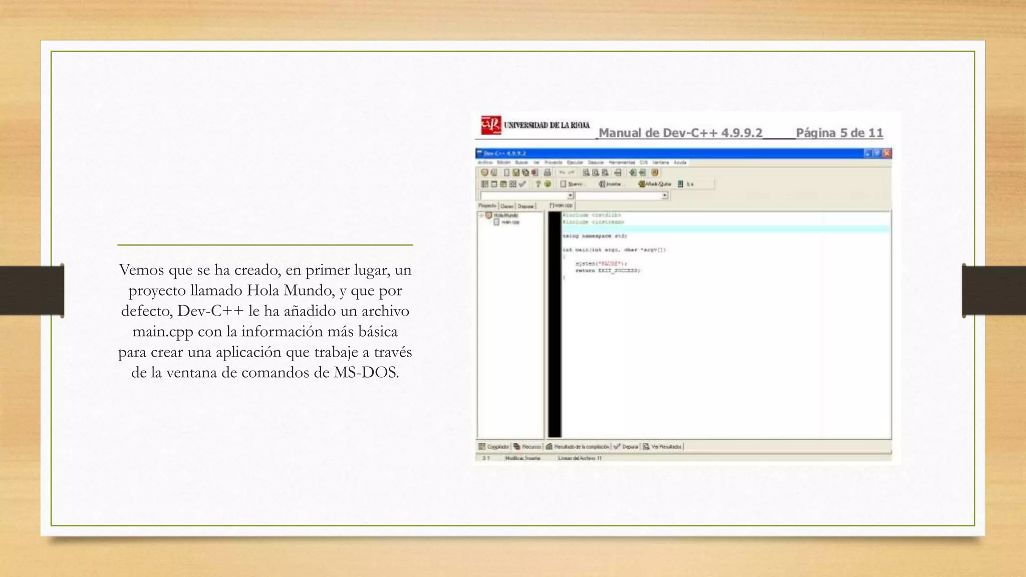 Vemos que se ha creado, en primer lugar, un
proyecto llamado Hola Mundo, y que por
defecto, Dev-C++ le ha añadido un archivo
main.cpp con la información más básica
para crear una aplicación que trabaje a través
de la ventana de comandos de MS-DOS.
 