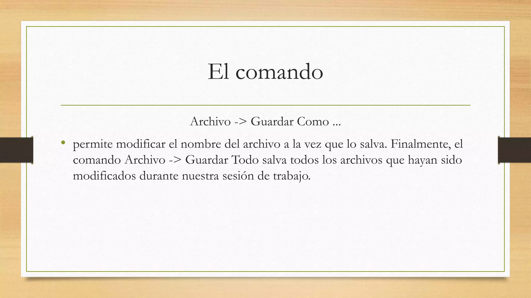 El comando
Archivo -> Guardar Como ...
• permite modificar el nombre del archivo a la vez que lo salva. Finalmente, el
comando Archivo -> Guardar Todo salva todos los archivos que hayan sido
modificados durante nuestra sesión de trabajo.
 