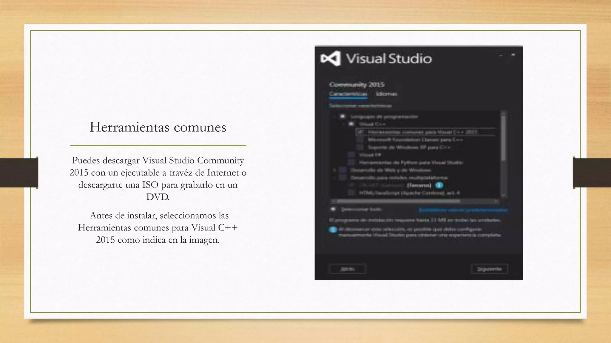 Herramientas comunes
Puedes descargar Visual Studio Community
2015 con un ejecutable a travéz de Internet o
descargarte una ISO para grabarlo en un
DVD.
Antes de instalar, seleccionamos las
Herramientas comunes para Visual C++
2015 como indica en la imagen.
 