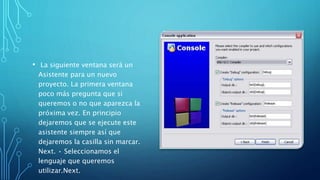 • La siguiente ventana será un
Asistente para un nuevo
proyecto. La primera ventana
poco más pregunta que si
queremos o no que aparezca la
próxima vez. En principio
dejaremos que se ejecute este
asistente siempre así que
dejaremos la casilla sin marcar.
Next. • Seleccionamos el
lenguaje que queremos
utilizar.Next.
 