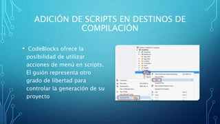 ADICIÓN DE SCRIPTS EN DESTINOS DE
COMPILACIÓN
• CodeBlocks ofrece la
posibilidad de utilizar
acciones de menú en scripts.
El guión representa otro
grado de libertad para
controlar la generación de su
proyecto
 