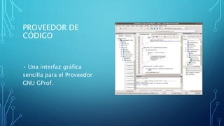 PROVEEDOR DE
CÓDIGO
• Una interfaz gráfica
sencilla para el Proveedor
GNU GProf.
 
