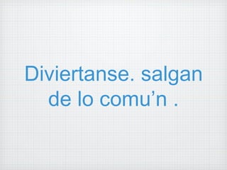 Diviertanse. salgan de lo comu’n . 