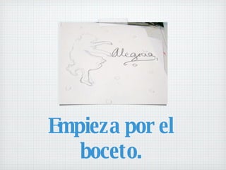 Empieza por el  boceto.  