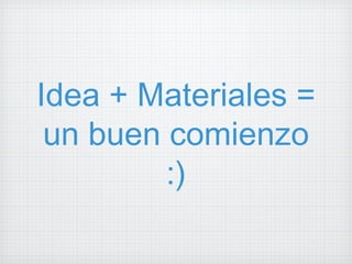 Idea + Materiales = un buen comienzo :) 
