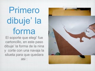 Primero dibuje’ la forma El soporte que elegi’ fue cartoncillo, en este paso dibuje’ la forma de la nina y  corte con una navaja la silueta para que quedara asi : 