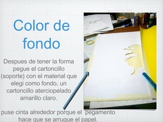Color de fondo Despues de tener la forma pegue el cartoncillo (soporte) con el material que elegi como fondo, un cartoncillo aterciopelado amarillo claro. puse cinta alrededor porque el  pegamento hace que se arrugue el papel. 