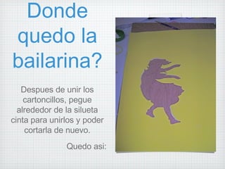Donde quedo la bailarina? Despues de unir los cartoncillos, pegue alrededor de la silueta cinta para unirlos y poder cortarla de nuevo. Quedo asi: 