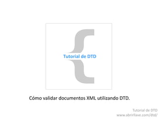 Cómo validar documentos XML utilizando DTD.
Tutorial de DTD
www.abrirllave.com/dtd/
 