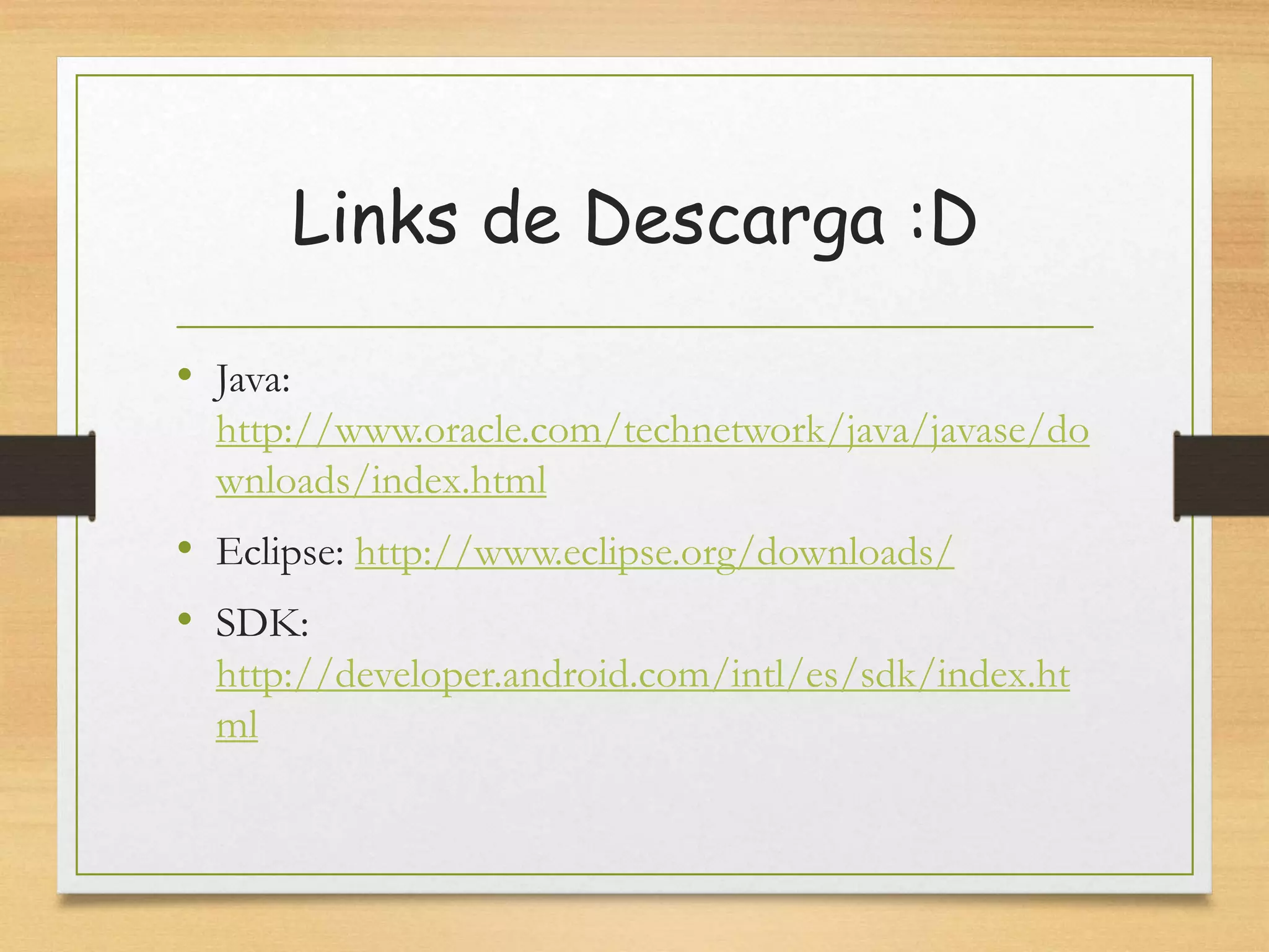 Links de Descarga :D
• Java:
http://www.oracle.com/technetwork/java/javase/do
wnloads/index.html
• Eclipse: http://www.eclipse.org/downloads/
• SDK:
http://developer.android.com/intl/es/sdk/index.ht
ml
 