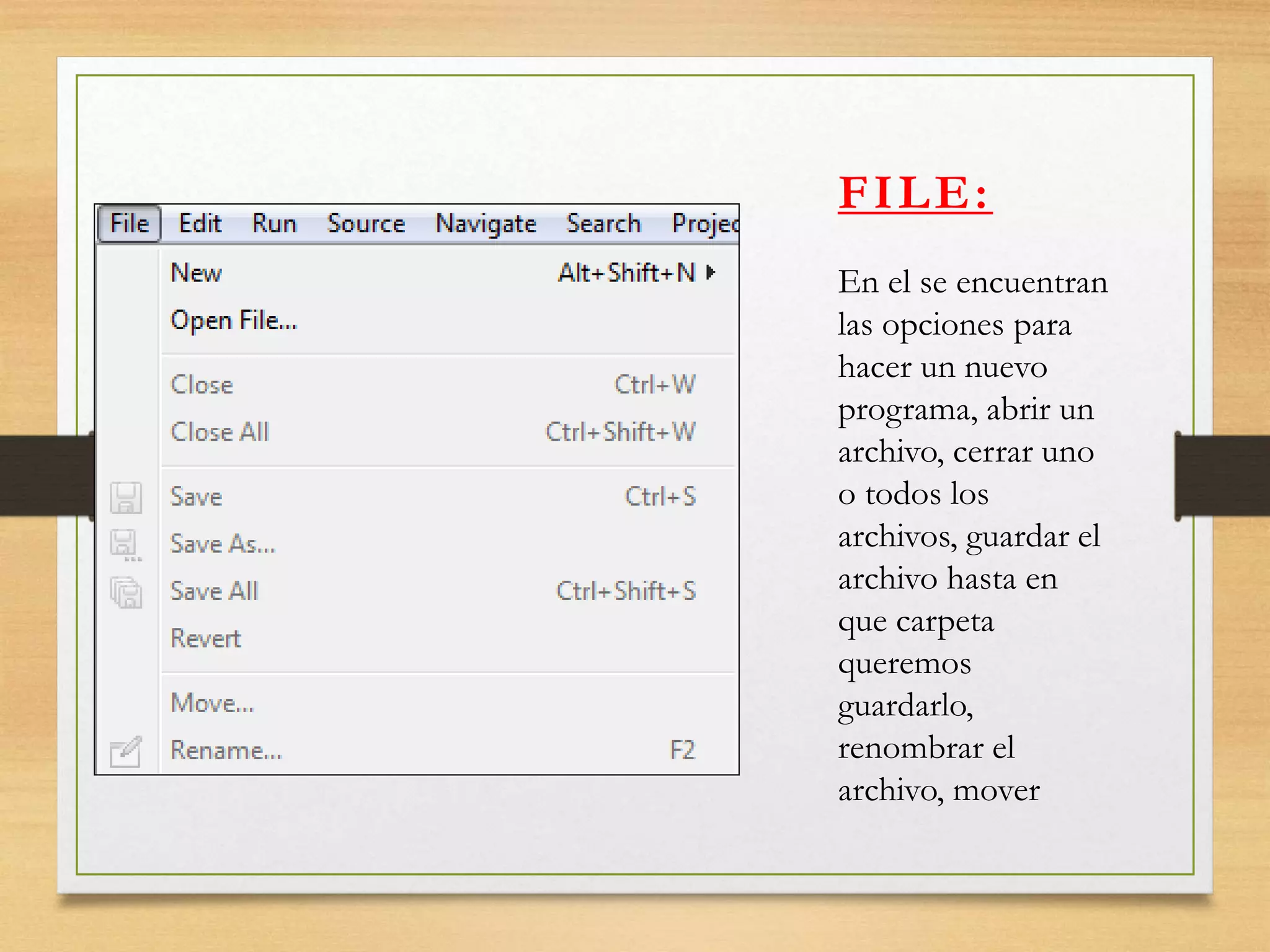 FILE:
En el se encuentran
las opciones para
hacer un nuevo
programa, abrir un
archivo, cerrar uno
o todos los
archivos, guardar el
archivo hasta en
que carpeta
queremos
guardarlo,
renombrar el
archivo, mover
 