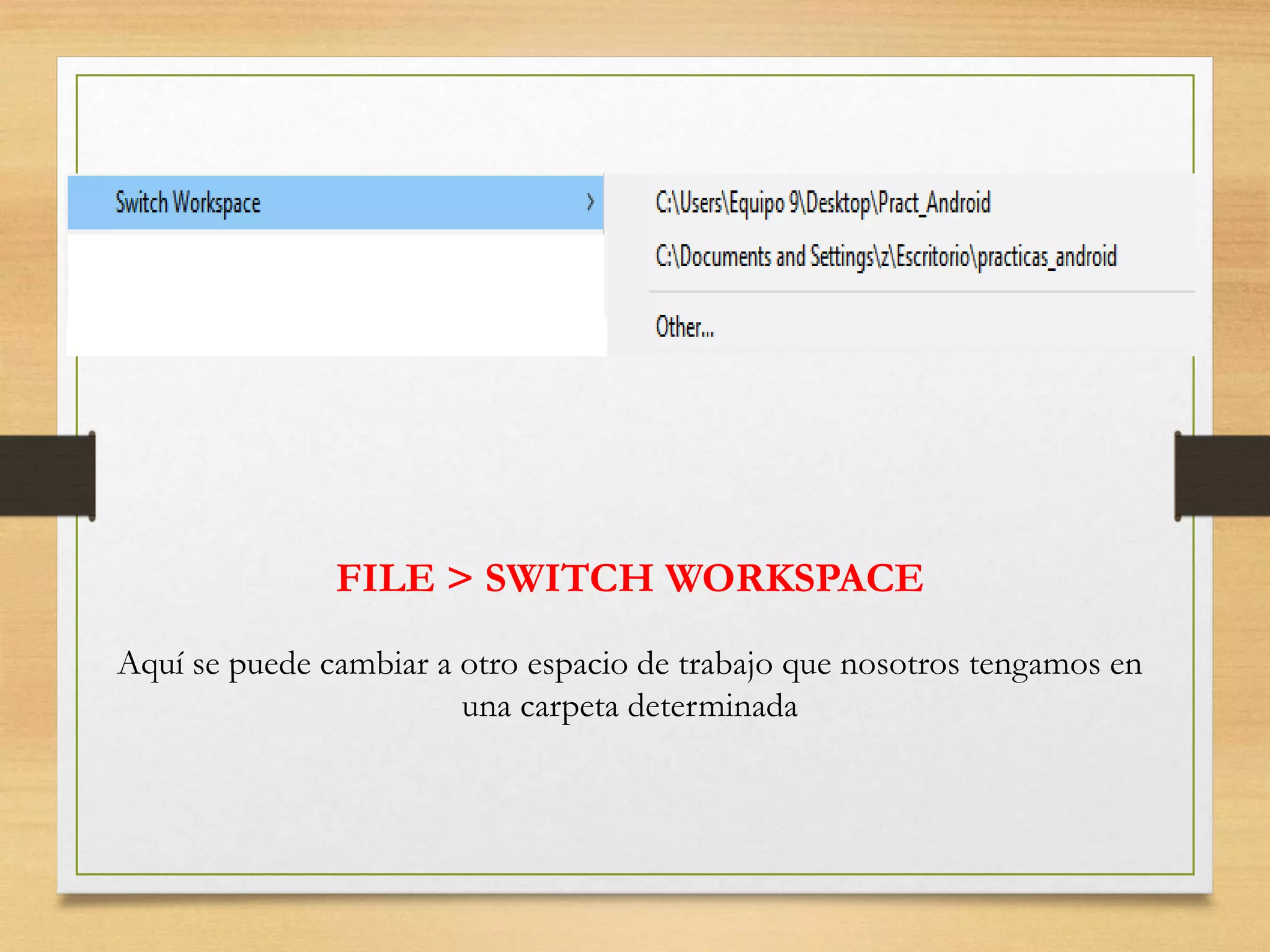 FILE > SWITCH WORKSPACE
Aquí se puede cambiar a otro espacio de trabajo que nosotros tengamos en
una carpeta determinada
 