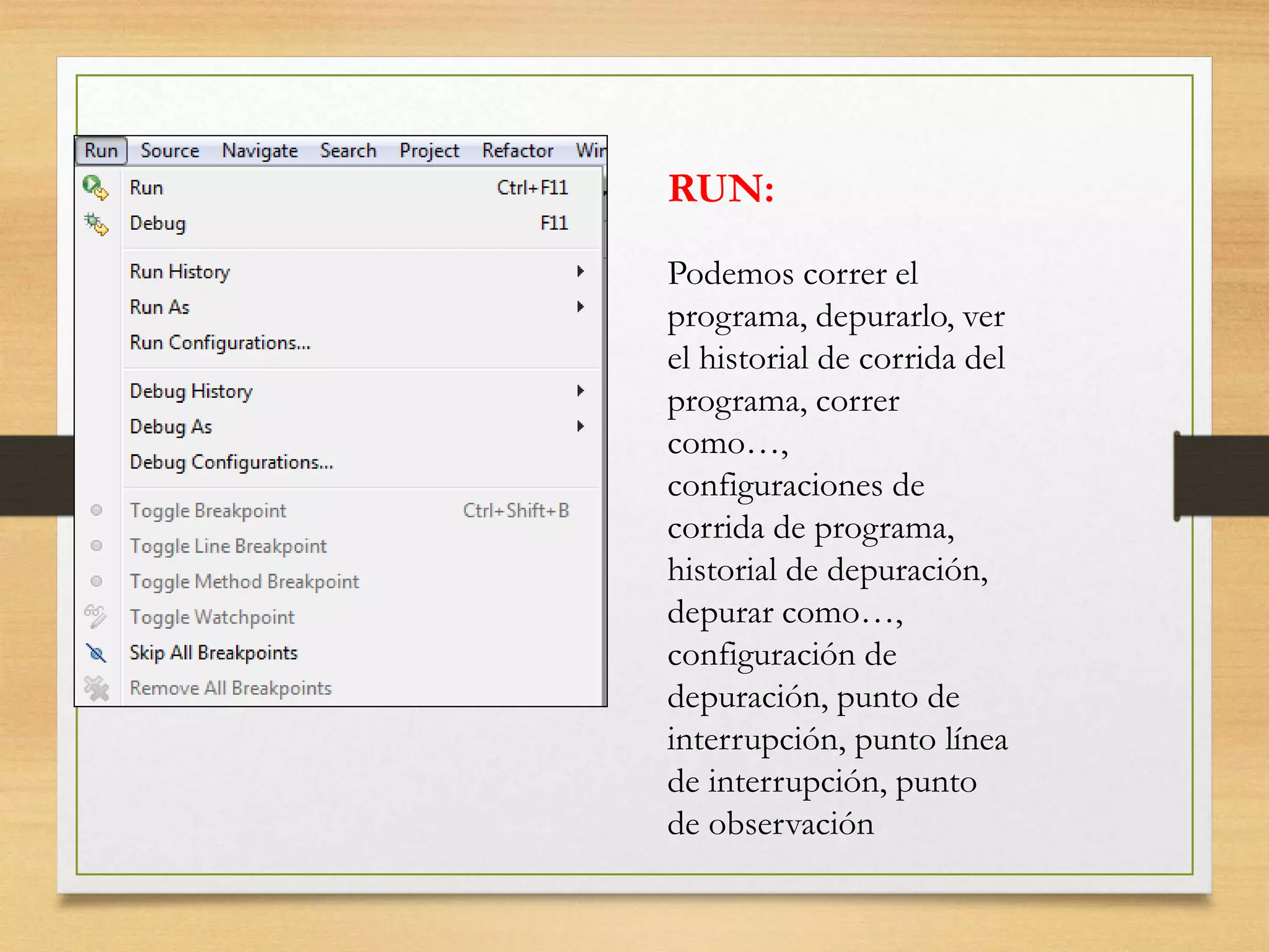 RUN:
Podemos correr el
programa, depurarlo, ver
el historial de corrida del
programa, correr
como…,
configuraciones de
corrida de programa,
historial de depuración,
depurar como…,
configuración de
depuración, punto de
interrupción, punto línea
de interrupción, punto
de observación
 