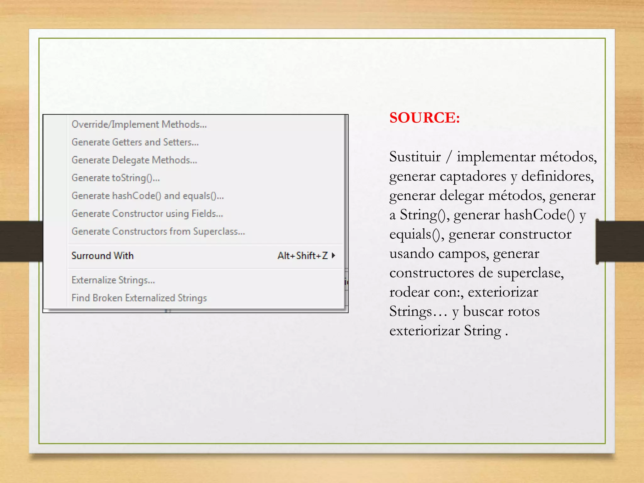 SOURCE:
Sustituir / implementar métodos,
generar captadores y definidores,
generar delegar métodos, generar
a String(), generar hashCode() y
equials(), generar constructor
usando campos, generar
constructores de superclase,
rodear con:, exteriorizar
Strings… y buscar rotos
exteriorizar String .
 
