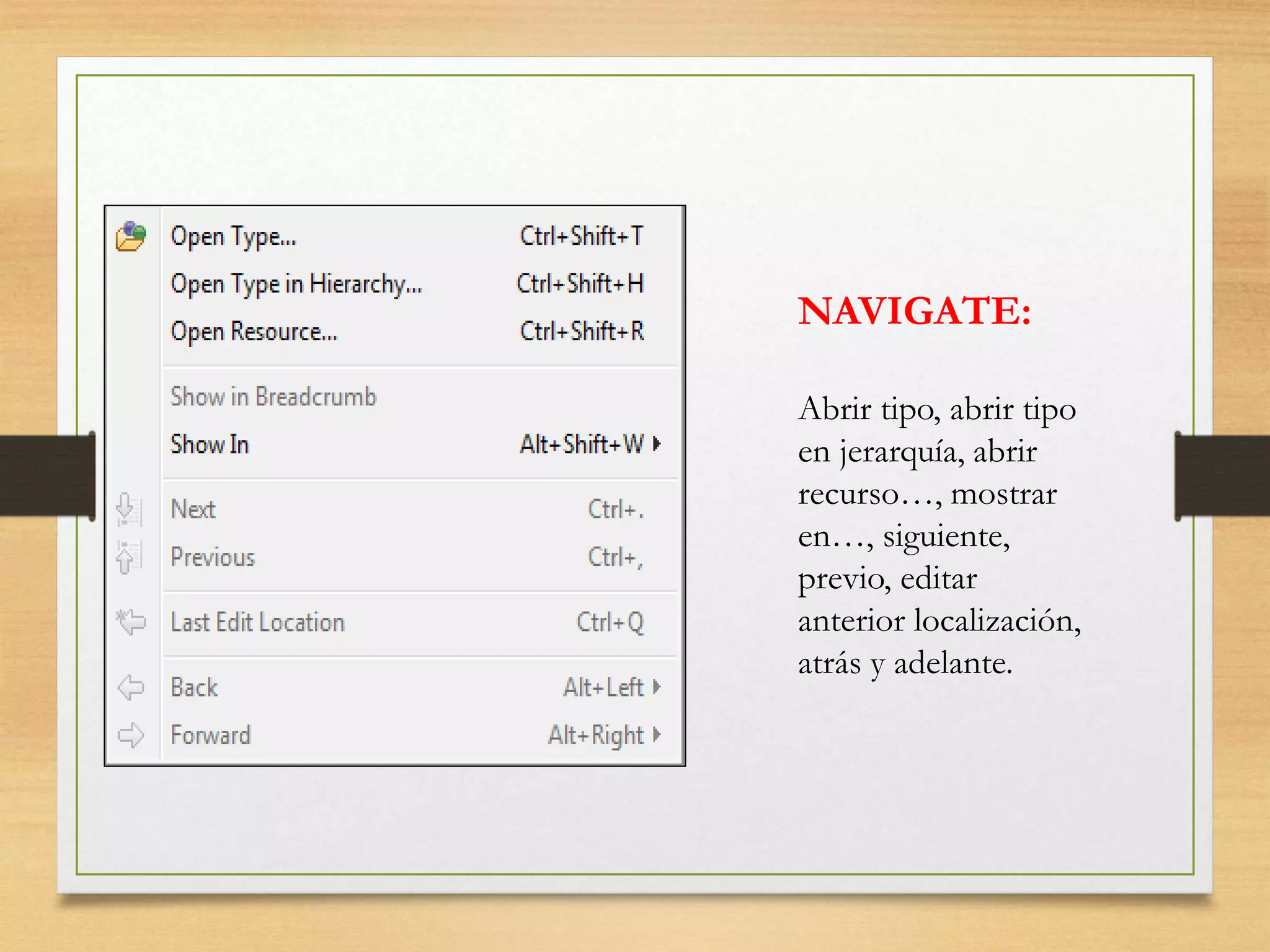NAVIGATE:
Abrir tipo, abrir tipo
en jerarquía, abrir
recurso…, mostrar
en…, siguiente,
previo, editar
anterior localización,
atrás y adelante.
 