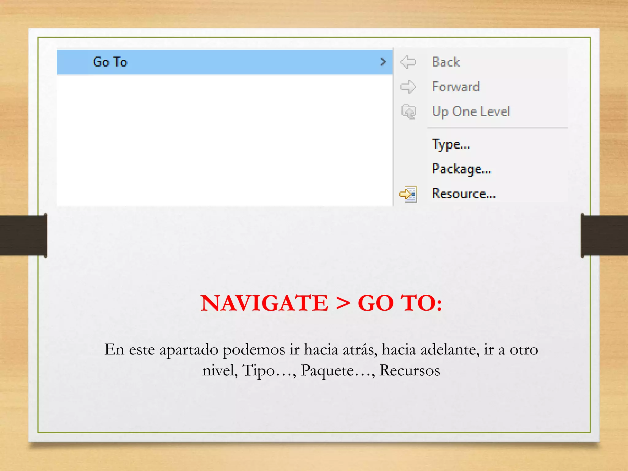 NAVIGATE > GO TO:
En este apartado podemos ir hacia atrás, hacia adelante, ir a otro
nivel, Tipo…, Paquete…, Recursos
 