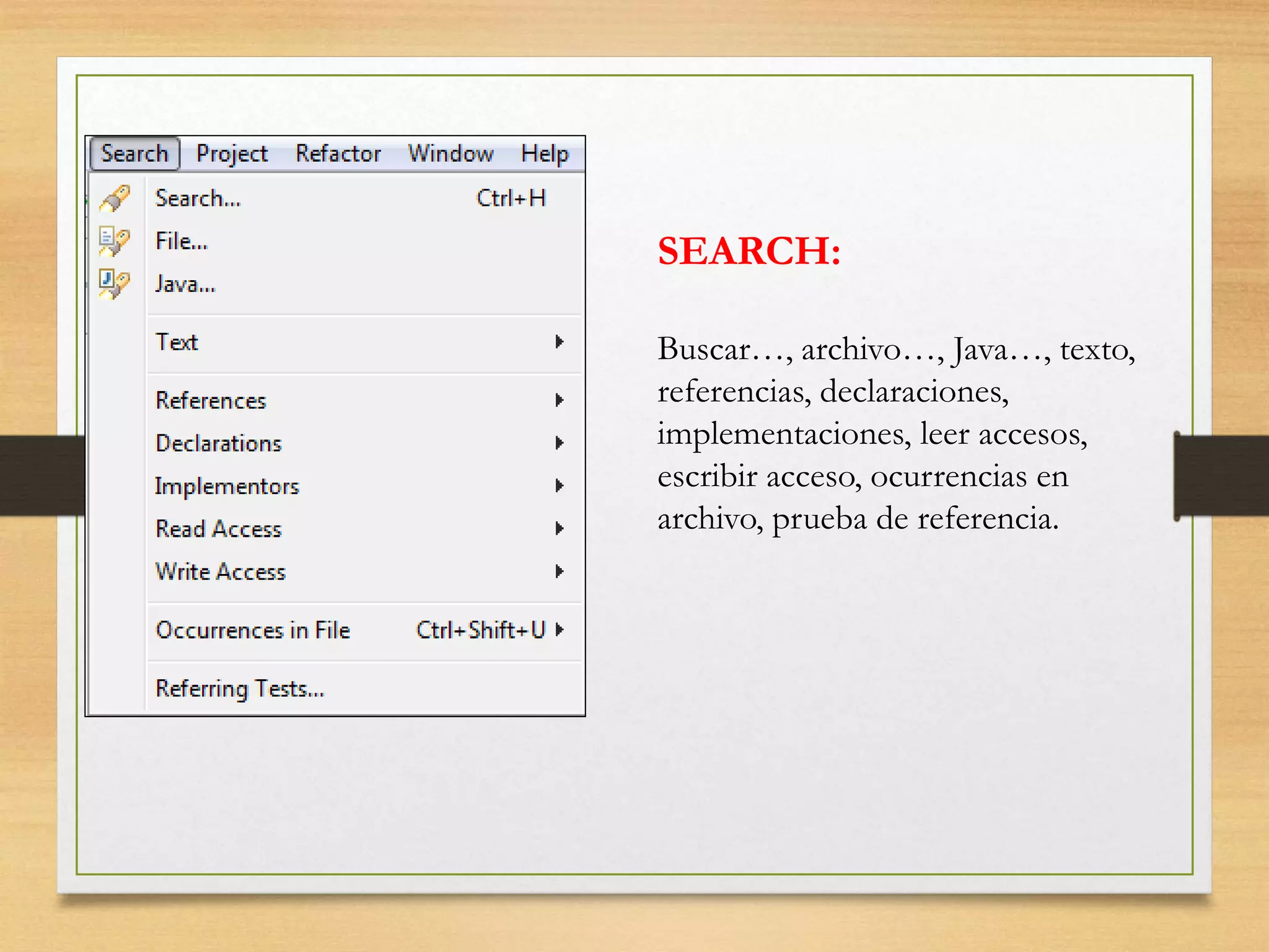 SEARCH:
Buscar…, archivo…, Java…, texto,
referencias, declaraciones,
implementaciones, leer accesos,
escribir acceso, ocurrencias en
archivo, prueba de referencia.
 