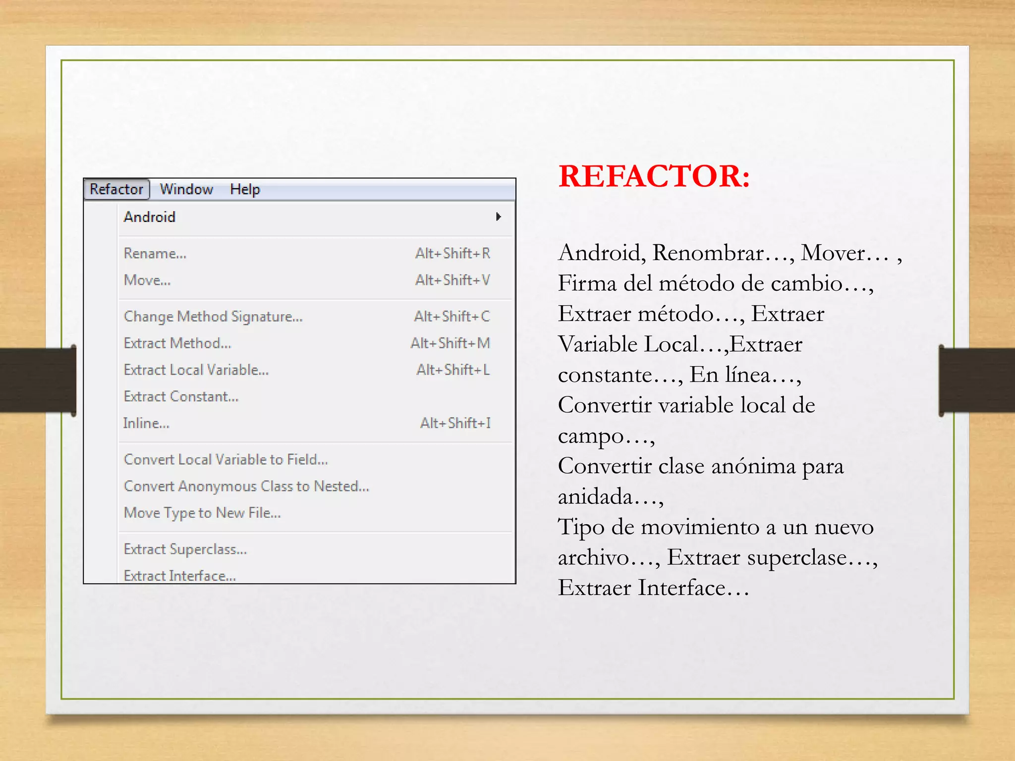 REFACTOR:
Android, Renombrar…, Mover… ,
Firma del método de cambio…,
Extraer método…, Extraer
Variable Local…,Extraer
constante…, En línea…,
Convertir variable local de
campo…,
Convertir clase anónima para
anidada…,
Tipo de movimiento a un nuevo
archivo…, Extraer superclase…,
Extraer Interface…
 
