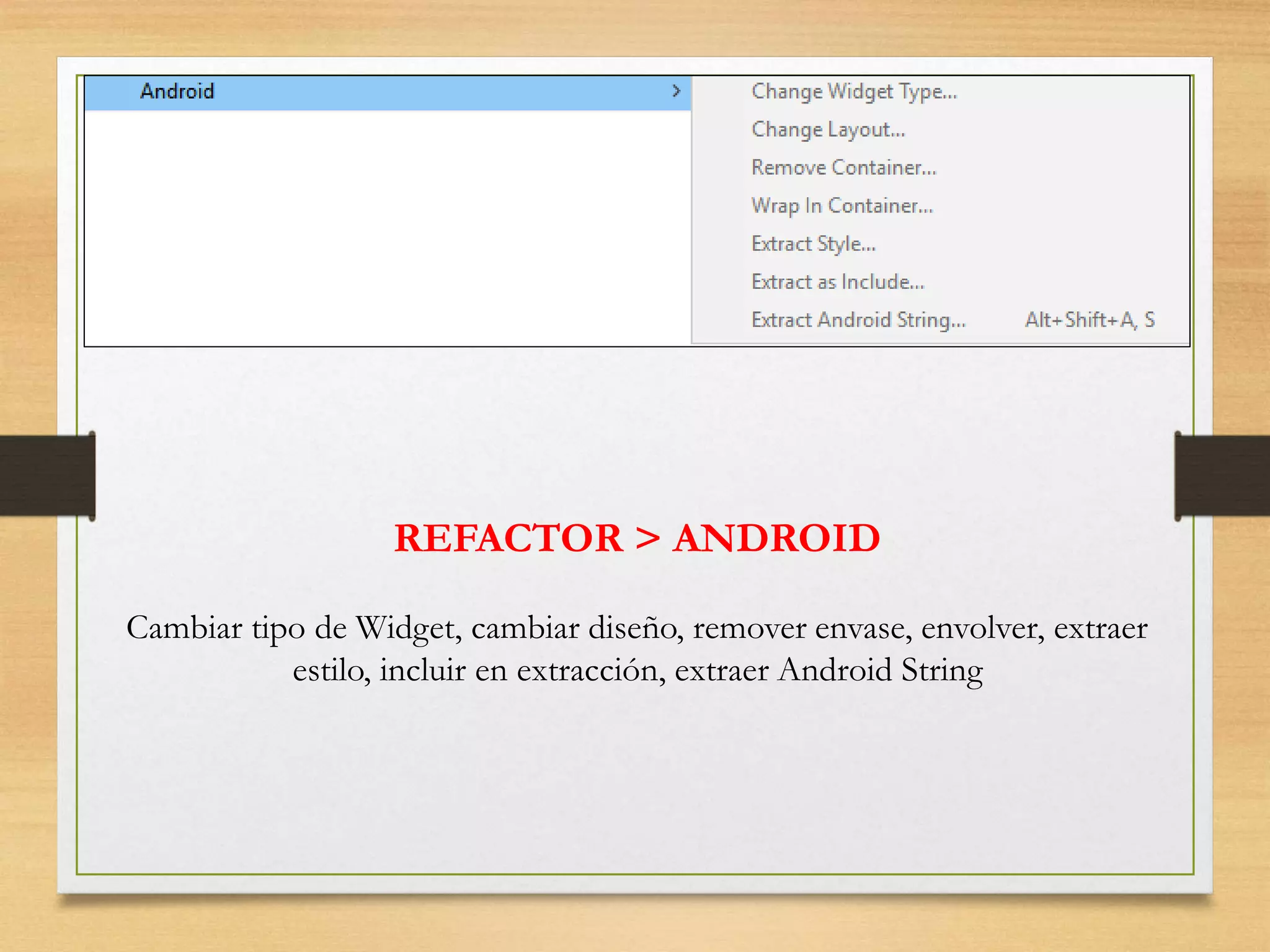 REFACTOR > ANDROID
Cambiar tipo de Widget, cambiar diseño, remover envase, envolver, extraer
estilo, incluir en extracción, extraer Android String
 
